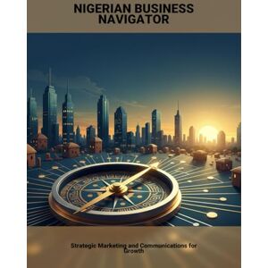 Brooks, Brian Nigerian Business Navigator: Strategic Marketing And Communications For Growth Brooks, Brian Nigerian Business Navigator: Strategic Marketing And Communications For Growth