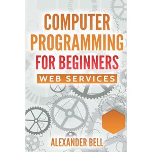 Bell, Alexander Computer Programming for Beginners: Web Services Bell, Alexander Computer Programming for Beginners: Web Services