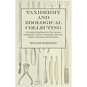 Hornaday, William T Taxidermy and Zoological Collecting A Complete Handbook for the Amateur Taxidermist, Collector, Osteologist, Museum-Builder, Sportsman and Travellers Hornaday, William T Taxidermy and Zoological Collecting A Complete Handbook for the Amateur Taxidermist, Collector, Osteologist, Museum-Builder, Sportsman and Travellers