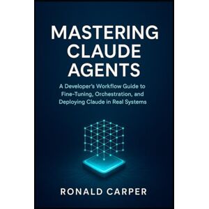 Carper, Ronald Mastering Claude Agents: A Developer’s Workflow Guide to Fine-Tuning, Orchestration, and Deploying Claude in Real Systems Carper, Ronald Mastering Claude Agents: A Developer’s Workflow Guide to Fine-Tuning, Orchestration, and Deploying Claude in Real Systems