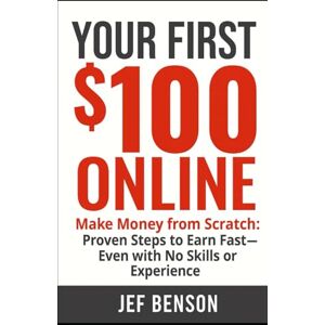 Benson, Jef Your First $100 ONLINE: Make Money from Scratch: Proven Steps to Earn Fast—Even with No Skills or Experience (Make Money Online Series) Benson, Jef Your First $100 ONLINE: Make Money from Scratch: Proven Steps to Earn Fast—Even with No Skills or Experience (Make Money Online Series)