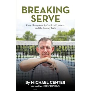 Center, Michael Breaking Serve: From Championship Coach to Prison and the Journey Back Center, Michael Breaking Serve: From Championship Coach to Prison and the Journey Back
