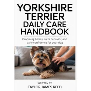 Taylor Yorkshire Terrier Daily Care Handbook: Grooming basics, calm behavior, and daily confidence for your dog Taylor Yorkshire Terrier Daily Care Handbook: Grooming basics, calm behavior, and daily confidence for your dog