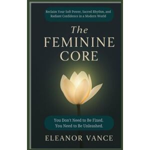 Vance, Eleanor The Feminine Core: Reclaim Your Soft Power, Sacred Rhythm, and Radiant Confidence in a Modern World Vance, Eleanor The Feminine Core: Reclaim Your Soft Power, Sacred Rhythm, and Radiant Confidence in a Modern World