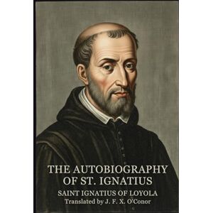 SAINT IGNATIUS OF LOYOLA THE AUTOBIOGRAPHY OF ST. IGNATIUS SAINT IGNATIUS OF LOYOLA THE AUTOBIOGRAPHY OF ST. IGNATIUS