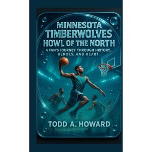 A. Howard, Todd Minnesota Timberwolves: Howl Of The North: A Fan's Journey Through History, Heroes And Heart A. Howard, Todd Minnesota Timberwolves: Howl Of The North: A Fan's Journey Through History, Heroes And Heart