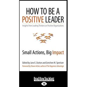 Spreitzer, Jane E. Dutton and Gretchen M. How to Be a Positive Leader: Small Actions, Big Impact Spreitzer, Jane E. Dutton and Gretchen M. How to Be a Positive Leader: Small Actions, Big Impact