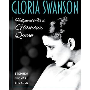 Shearer, Stephen Michael Gloria Swanson: Hollywood's First Glamour Queen Shearer, Stephen Michael Gloria Swanson: Hollywood's First Glamour Queen