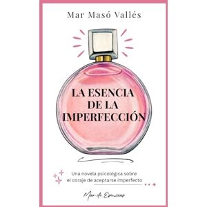 Masó Vallés, Mar La esencia de la imperfección: Una novela psicológica sobre el coraje de aceptarse imperfecto Masó Vallés, Mar La esencia de la imperfección: Una novela psicológica sobre el coraje de aceptarse imperfecto