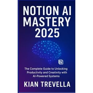 TREVELLA, KIAN NOTION AI MASTERY 2025: The Complete Guide to Unlocking Productivity and Creativity with AI-Powered Systems TREVELLA, KIAN NOTION AI MASTERY 2025: The Complete Guide to Unlocking Productivity and Creativity with AI-Powered Systems