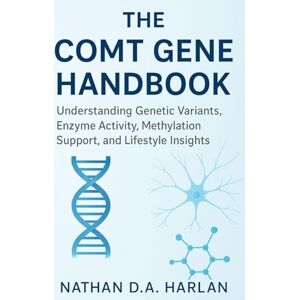 Harlan, Nathan D.A. The COMT Gene Handbook: Understanding Genetic Variants, Enzyme Activity, Methylation Support, and Lifestyle Insights Harlan, Nathan D.A. The COMT Gene Handbook: Understanding Genetic Variants, Enzyme Activity, Methylation Support, and Lifestyle Insights