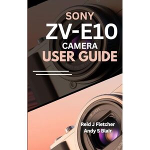 Fletcher, Reid J SONY ZV-E10 CAMERA USER GUIDE (With Illustrations): A Step-by-Step Manual To Mastering Photography and Videography Projects for Content Creators Fletcher, Reid J SONY ZV-E10 CAMERA USER GUIDE (With Illustrations): A Step-by-Step Manual To Mastering Photography and Videography Projects for Content Creators