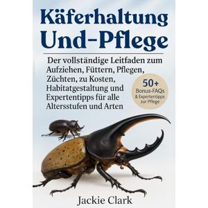 CLARK, JACKIE KÄFERHALTUNG UND -PFLEGE: Der vollständige Leitfaden zum Aufziehen, Füttern, Pflegen, Züchten, zu Kosten, Habitatgestaltung und Expertentipps für alle Altersstufen und Arten CLARK, JACKIE KÄFERHALTUNG UND -PFLEGE: Der vollständige Leitfaden zum Aufziehen, Füttern, Pflegen, Züchten, zu Kosten, Habitatgestaltung und Expertentipps für alle Altersstufen und Arten