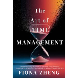 Zheng, Fiona The Art of Time Management: The Productivity Blueprint to Maximize Your Potential, Simplify Your Day, Reduce Stress, and Discover Extra Hours for What Matters Zheng, Fiona The Art of Time Management: The Productivity Blueprint to Maximize Your Potential, Simplify Your Day, Reduce Stress, and Discover Extra Hours for What Matters