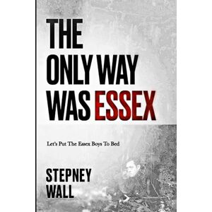 Wall, Stepney The Only Way Was Essex: Lets Put The Essex Boys To Bed Wall, Stepney The Only Way Was Essex: Lets Put The Essex Boys To Bed