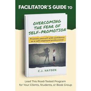 Hayden, C.J. Facilitator's Guide to Overcoming the Fear of Self-Promotion: Lead this Road-Tested Program for Your Clients, Students, or Book Group Hayden, C.J. Facilitator's Guide to Overcoming the Fear of Self-Promotion: Lead this Road-Tested Program for Your Clients, Students, or Book Group