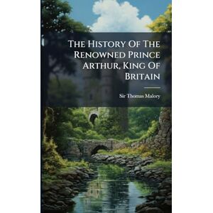 Malory, Sir Thomas The History Of The Renowned Prince Arthur, King Of Britain Malory, Sir Thomas The History Of The Renowned Prince Arthur, King Of Britain