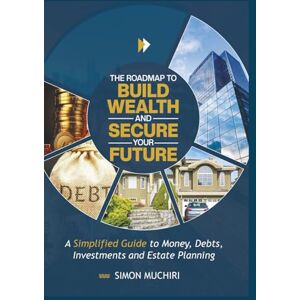 MUCHIRI, SIMON THE ROADMAP TO BUILD WEALTH AND SECURE YOUR FUTURE: A Simplified Guide to Money, Debts, Investments and Estate Planning MUCHIRI, SIMON THE ROADMAP TO BUILD WEALTH AND SECURE YOUR FUTURE: A Simplified Guide to Money, Debts, Investments and Estate Planning