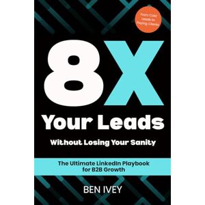 Ivey, Ben 8X Your Leads Without Losing Your Sanity: The Ultimate Linkedin Playbook for B2B Growth Ivey, Ben 8X Your Leads Without Losing Your Sanity: The Ultimate Linkedin Playbook for B2B Growth