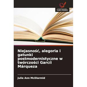 McDiarmid, Julie Ann Niejasnośc, alegoria i gatunki postmodernistyczne w twórczości Garcíi Márqueza McDiarmid, Julie Ann Niejasnośc, alegoria i gatunki postmodernistyczne w twórczości Garcíi Márqueza