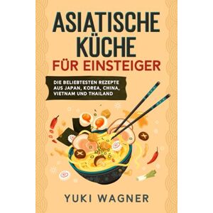Wagner, Yuki Asiatische Küche für Einsteiger: Die beliebtesten Rezepte aus Japan, Korea, China, Vietnam und Thailand Wagner, Yuki Asiatische Küche für Einsteiger: Die beliebtesten Rezepte aus Japan, Korea, China, Vietnam und Thailand