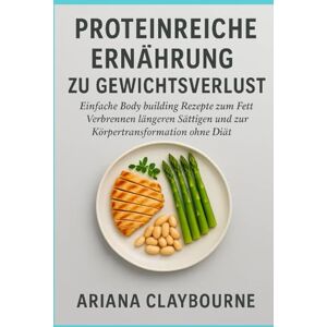 Claybourne, Ariana PROTEINREICHE ERNÄHRUNG ZU GEWICHTSVERLUST: Einfache Body building Rezepte zum Fett Verbrennen, längeren Sättigen und zur Körpertransformation ohne Diät Claybourne, Ariana PROTEINREICHE ERNÄHRUNG ZU GEWICHTSVERLUST: Einfache Body building Rezepte zum Fett Verbrennen, längeren Sättigen und zur Körpertransformation ohne Diät