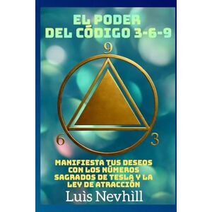 Nevhìll, Luìs El Poder del Código 3-6-9: Manifiesta tus Deseos con los Números Sagrados de Tesla y la Ley de Atracción Nevhìll, Luìs El Poder del Código 3-6-9: Manifiesta tus Deseos con los Números Sagrados de Tesla y la Ley de Atracción