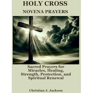 Jackson HOLY CROSS NOVENA PRAYERS: Sacred Prayers for Miracles, Healing, Strength, Protection, and Spiritual Renewal Jackson HOLY CROSS NOVENA PRAYERS: Sacred Prayers for Miracles, Healing, Strength, Protection, and Spiritual Renewal