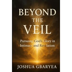 Gbaryea, Joshua Beyond the Veil: Pursuing God's Glory in Intimacy and Revelation Gbaryea, Joshua Beyond the Veil: Pursuing God's Glory in Intimacy and Revelation