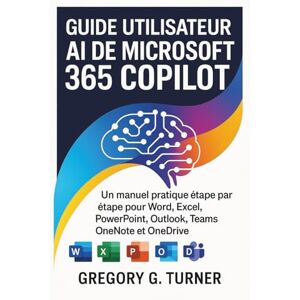 Turner, Gregory G. Guide utilisateur AI de Microsoft 365 Copilot: Un manuel pratique étape par étape pour Word, Excel, PowerPoint, Outlook, Teams, OneNote et OneDrive Turner, Gregory G. Guide utilisateur AI de Microsoft 365 Copilot: Un manuel pratique étape par étape pour Word, Excel, PowerPoint, Outlook, Teams, OneNote et OneDrive
