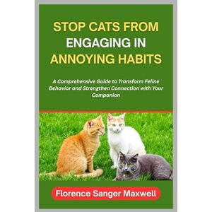 Maxwell, Florence Sanger STOP CATS FROM ENGAGING IN ANNOYING HABITS: A Comprehensive Guide to Transform Feline Behavior and Strengthen Connection with Your Companion Maxwell, Florence Sanger STOP CATS FROM ENGAGING IN ANNOYING HABITS: A Comprehensive Guide to Transform Feline Behavior and Strengthen Connection with Your Companion