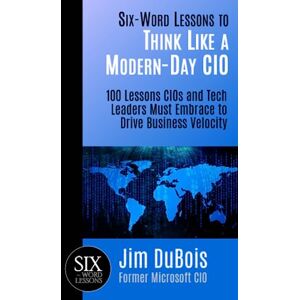 DuBois, Jim Six-Word Lessons to Think Like a Modern-Day CIO: 100 Lessons CIOs and Tech Leaders Must Embrace to Drive Business Velocity: 40 (The Six-Word Lessons Series) DuBois, Jim Six-Word Lessons to Think Like a Modern-Day CIO: 100 Lessons CIOs and Tech Leaders Must Embrace to Drive Business Velocity: 40 (The Six-Word Lessons Series)