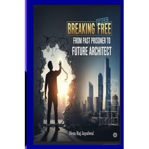 JAYALWAL, MR HEM RAJ SHARMA BREAKING FREE: FROM PAST PRISONER TO FUTURE ARCHITECT JAYALWAL, MR HEM RAJ SHARMA BREAKING FREE: FROM PAST PRISONER TO FUTURE ARCHITECT