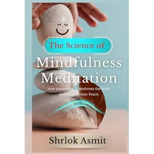 Asmit, Shrlok The Science of Mindfulness Meditation: How Awareness Transforms the Brain and Shapes Inner Peace (Science and Spirituality: The Wholeness Series) Asmit, Shrlok The Science of Mindfulness Meditation: How Awareness Transforms the Brain and Shapes Inner Peace (Science and Spirituality: The Wholeness Series)