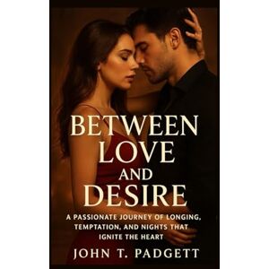 T. PADGETT, JOHN BETWEEN LOVE AND DESIRE: “a Passionate Journey Of Longing, Temptation, And Nights That Ignite The Heart” T. PADGETT, JOHN BETWEEN LOVE AND DESIRE: “a Passionate Journey Of Longing, Temptation, And Nights That Ignite The Heart”