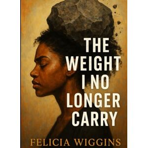 Wiggins, Felicia The Weight I No Longer Carry: Transforming Pain into Power, and Burdens into Light Wiggins, Felicia The Weight I No Longer Carry: Transforming Pain into Power, and Burdens into Light