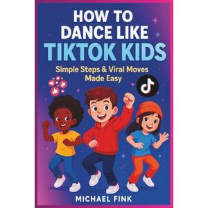 Fink, Michael How to Dance Like TikTok Kids: Simple Steps & Viral Moves Made Easy Fink, Michael How to Dance Like TikTok Kids: Simple Steps & Viral Moves Made Easy