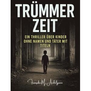 Aedelgroen, Franziska M. TRÜMMERZEIT: Ein Thriller über Kinder ohne Namen und Täter mit Titeln Aedelgroen, Franziska M. TRÜMMERZEIT: Ein Thriller über Kinder ohne Namen und Täter mit Titeln