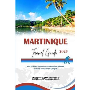 Westerink, Melania MARTINIQUE TRAVEL GUIDE 2025: Your Trusted Companion to the Island’s Beaches, Culture, and Culinary Delights Westerink, Melania MARTINIQUE TRAVEL GUIDE 2025: Your Trusted Companion to the Island’s Beaches, Culture, and Culinary Delights