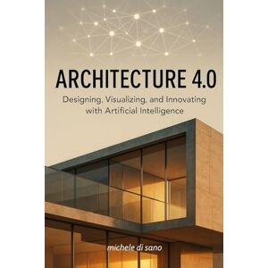 Di Sano, Michele ARCHITECTURE 4.0 Designing, Visualizing, and Innovating with Artificial Intelligence Di Sano, Michele ARCHITECTURE 4.0 Designing, Visualizing, and Innovating with Artificial Intelligence