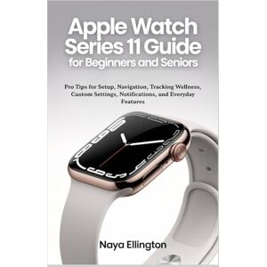 Ellington, Naya APPLE WATCH SERIES 11 USER GUIDE FOR BEGINNERS AND SENIORS: Pro Tips for Setup, Navigation, Tracking Wellness, Custom Settings, Notifications, and Everyday Features Ellington, Naya APPLE WATCH SERIES 11 USER GUIDE FOR BEGINNERS AND SENIORS: Pro Tips for Setup, Navigation, Tracking Wellness, Custom Settings, Notifications, and Everyday Features