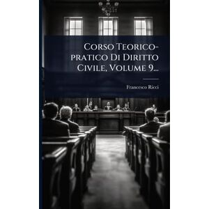 Ricci, Francesco Corso Teorico-pratico Di Diritto Civile, Volume 9... Ricci, Francesco Corso Teorico-pratico Di Diritto Civile, Volume 9...