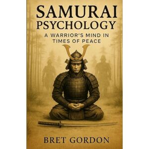 Gordon, Bret Samurai Psychology: A Warrior's Mind In Times Of Peace Gordon, Bret Samurai Psychology: A Warrior's Mind In Times Of Peace