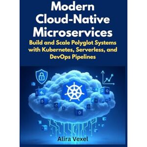 Vexel, Alira Modern Cloud-Native Microservices: Build and Scale Polyglot Systems with Kubernetes, Serverless, and DevOps Pipelines Vexel, Alira Modern Cloud-Native Microservices: Build and Scale Polyglot Systems with Kubernetes, Serverless, and DevOps Pipelines