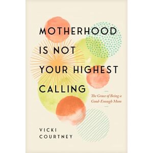 Vicki Courtney Motherhood Is Not Your Highest Calling: The Grace of Being a Good-Enough Mom Vicki Courtney Motherhood Is Not Your Highest Calling: The Grace of Being a Good-Enough Mom