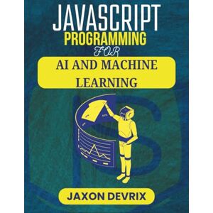 DEVRIX, JAXON JAVASCRIPT PROGRAMMING FOR AI AND MACHINE LEARNING: Practical Techniques to Train, Predict, and Automate Smarter Decisions (JavaScript for a Smarter World) DEVRIX, JAXON JAVASCRIPT PROGRAMMING FOR AI AND MACHINE LEARNING: Practical Techniques to Train, Predict, and Automate Smarter Decisions (JavaScript for a Smarter World)