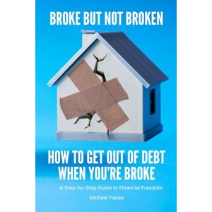 Fauda, Michael Broke but Not Broken: How to Get Out of Debt When You’re Broke — A Step-by-Step Guide to Financial Freedom, Budgeting, and Rebuilding Your Life Fauda, Michael Broke but Not Broken: How to Get Out of Debt When You’re Broke — A Step-by-Step Guide to Financial Freedom, Budgeting, and Rebuilding Your Life