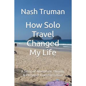 Truman, Nash How Solo Travel Changed My Life: A Story of Adventure, Healing & Personal Transformation Truman, Nash How Solo Travel Changed My Life: A Story of Adventure, Healing & Personal Transformation