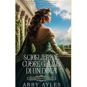 Ayles, Abby Sciogliere Il Cuore Gelido Di Un Duca: Romanzo Storico di Reggenza (Le Chiavi Di Un Cuore Lockridge) Ayles, Abby Sciogliere Il Cuore Gelido Di Un Duca: Romanzo Storico di Reggenza (Le Chiavi Di Un Cuore Lockridge)