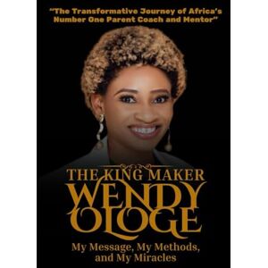 Ologe, Wendy The Kingmaker Wendy Ologe: My Message, My Methods, and My Miracles: The Transformative Journey of Africa’s Number One Parent Coach and Mentor Ologe, Wendy The Kingmaker Wendy Ologe: My Message, My Methods, and My Miracles: The Transformative Journey of Africa’s Number One Parent Coach and Mentor